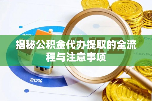 富平揭秘公积金代办提取的全流程与注意事项