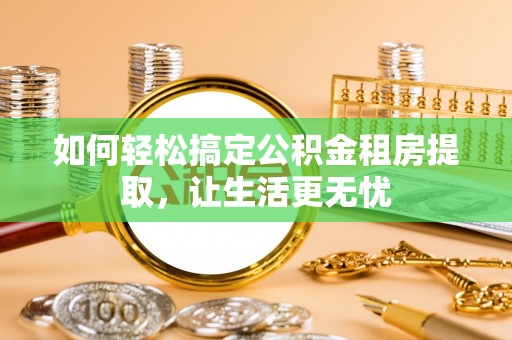 富平如何轻松搞定公积金租房提取，让生活更无忧