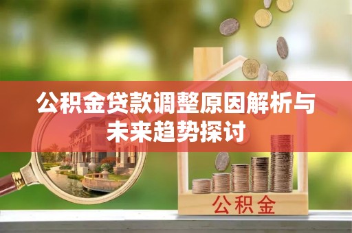 富平公积金贷款调整原因解析与未来趋势探讨