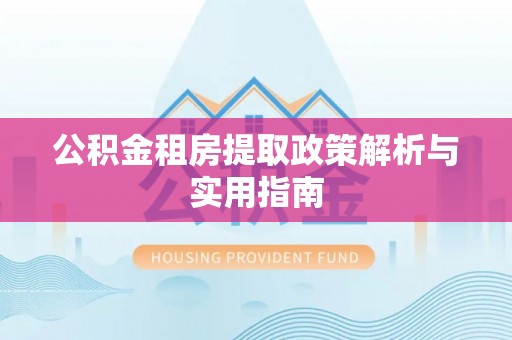 富平公积金租房提取政策解析与实用指南