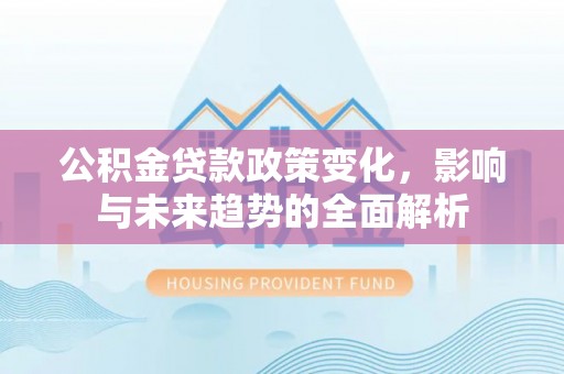 富平公积金贷款政策变化，影响与未来趋势的全面解析