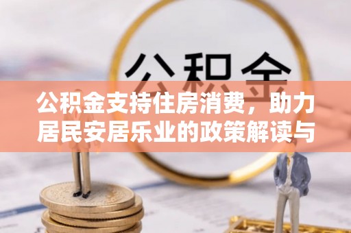 富平公积金支持住房消费，助力居民安居乐业的政策解读与展望