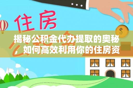 富平揭秘公积金代办提取的奥秘，如何高效利用你的住房资金