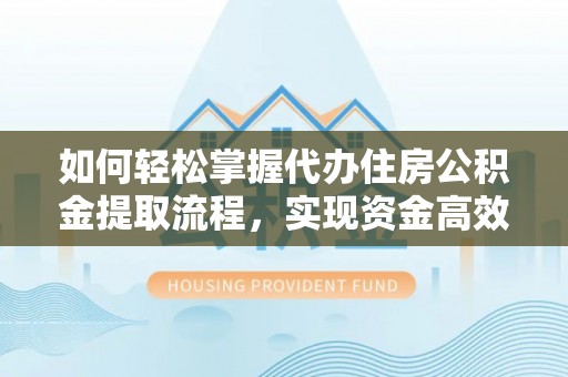 富平如何轻松掌握代办住房公积金提取流程，实现资金高效利用