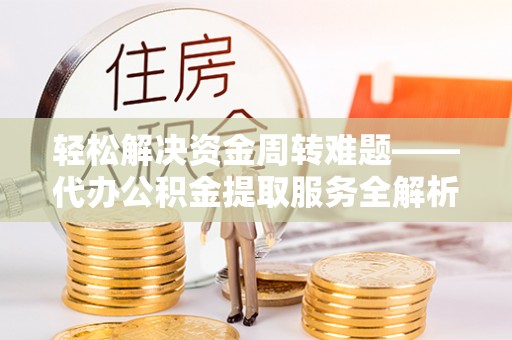 富平轻松解决资金周转难题——代办公积金提取服务全解析