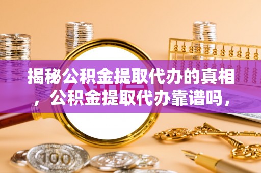 富平揭秘公积金提取代办的真相，公积金提取代办靠谱吗，如何选择专业服务？