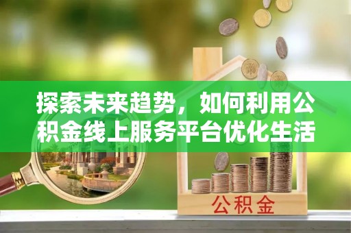 富平探索未来趋势，如何利用公积金线上服务平台优化生活