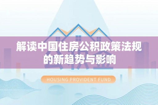 富平解读中国住房公积政策法规的新趋势与影响