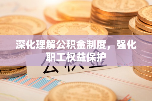 富平深化理解公积金制度，强化职工权益保护