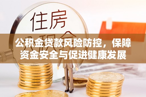 富平公积金贷款风险防控，保障资金安全与促进健康发展