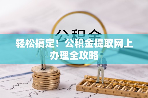 富平轻松搞定！公积金提取网上办理全攻略