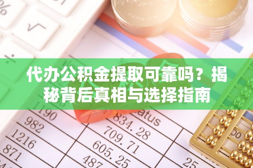 富平代办公积金提取可靠吗？揭秘背后真相与选择指南
