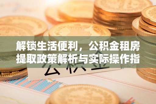 富平解锁生活便利，公积金租房提取政策解析与实际操作指南