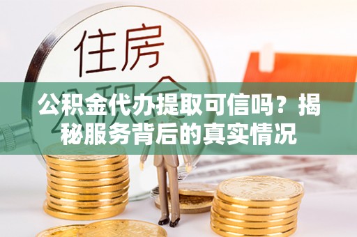 富平公积金代办提取可信吗？揭秘服务背后的真实情况