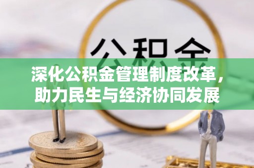 富平深化公积金管理制度改革，助力民生与经济协同发展