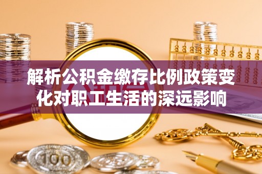 富平解析公积金缴存比例政策变化对职工生活的深远影响