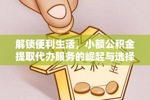 富平解锁便利生活，小额公积金提取代办服务的崛起与选择