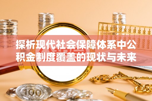 富平探析现代社会保障体系中公积金制度覆盖的现状与未来