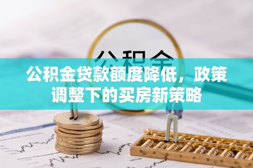 富平公积金贷款额度降低，政策调整下的买房新策略