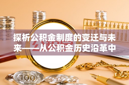富平探析公积金制度的变迁与未来——从公积金历史沿革中读懂社会福利发展