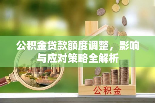 富平公积金贷款额度调整，影响与应对策略全解析