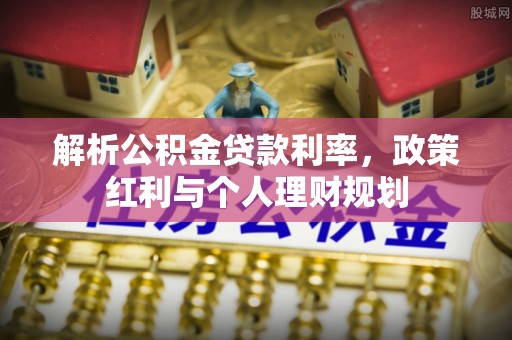 富平解析公积金贷款利率，政策红利与个人理财规划