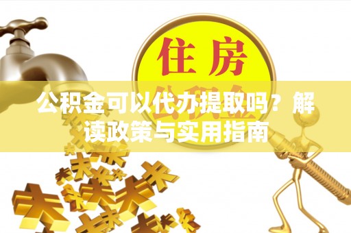 富平公积金可以代办提取吗？解读政策与实用指南