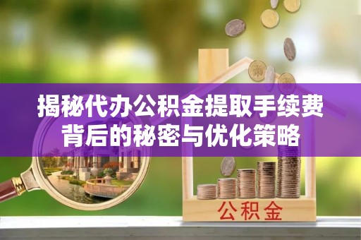 富平揭秘代办公积金提取手续费背后的秘密与优化策略