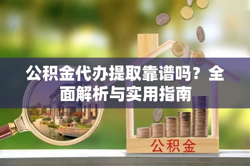 富平公积金代办提取靠谱吗？全面解析与实用指南