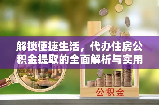 富平解锁便捷生活，代办住房公积金提取的全面解析与实用指南