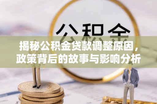 富平揭秘公积金贷款调整原因，政策背后的故事与影响分析