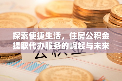 富平探索便捷生活，住房公积金提取代办服务的崛起与未来趋势