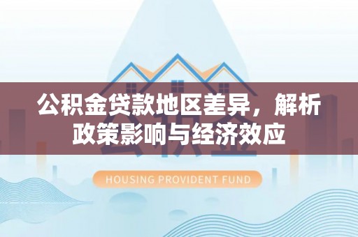 富平公积金贷款地区差异，解析政策影响与经济效应