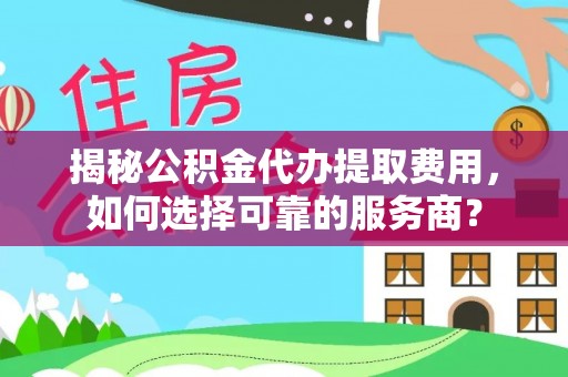 富平揭秘公积金代办提取费用，如何选择可靠的服务商？