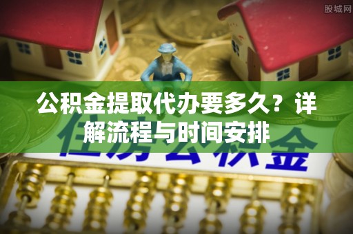 富平公积金提取代办要多久？详解流程与时间安排