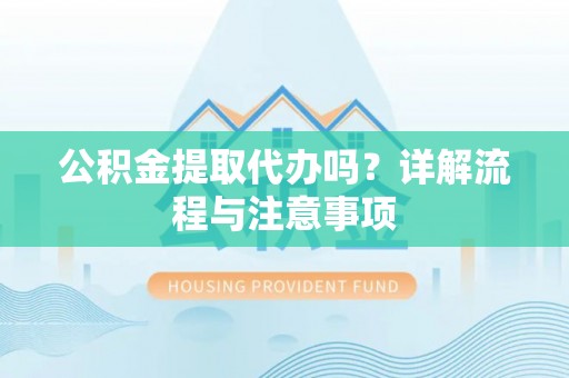 富平公积金提取代办吗？详解流程与注意事项
