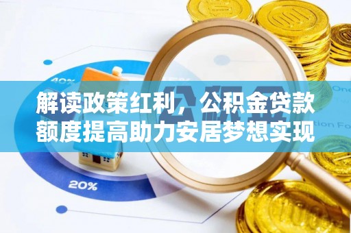 富平解读政策红利，公积金贷款额度提高助力安居梦想实现