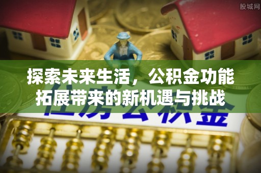 富平探索未来生活，公积金功能拓展带来的新机遇与挑战