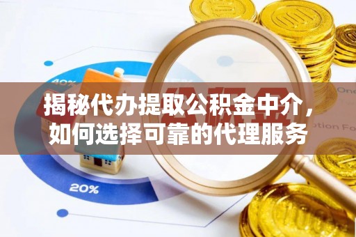 富平揭秘代办提取公积金中介，如何选择可靠的代理服务
