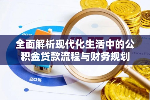 富平全面解析现代化生活中的公积金贷款流程与财务规划