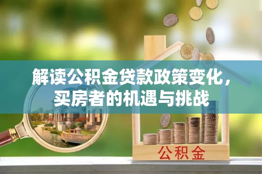 富平解读公积金贷款政策变化，买房者的机遇与挑战