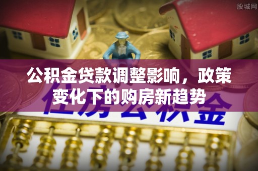 富平公积金贷款调整影响，政策变化下的购房新趋势