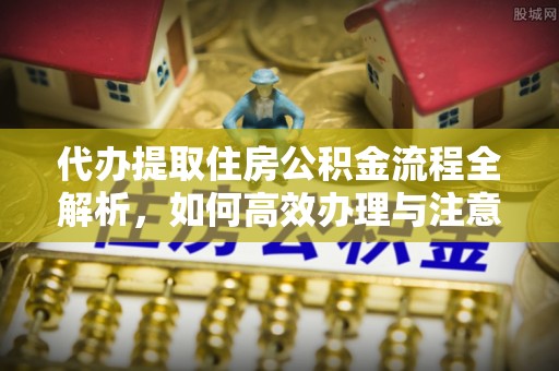 富平代办提取住房公积金流程全解析，如何高效办理与注意事项
