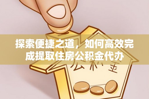 富平探索便捷之道，如何高效完成提取住房公积金代办