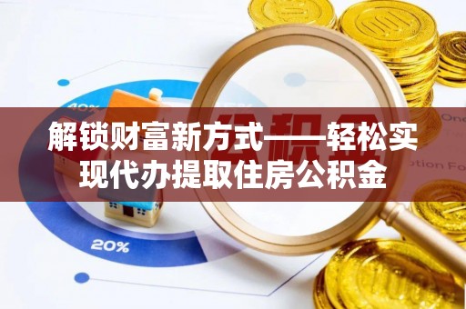 富平解锁财富新方式——轻松实现代办提取住房公积金