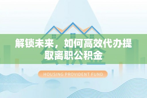 富平解锁未来，如何高效代办提取离职公积金