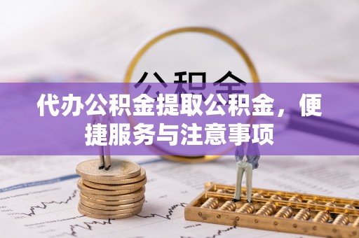 富平代办公积金提取公积金，便捷服务与注意事项