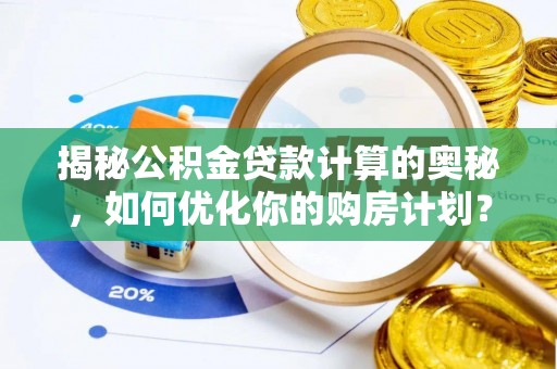富平揭秘公积金贷款计算的奥秘，如何优化你的购房计划？