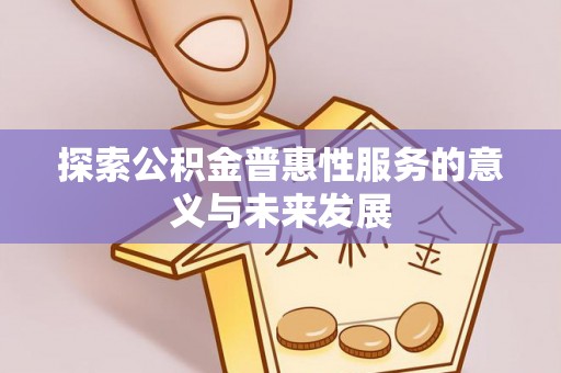 富平探索公积金普惠性服务的意义与未来发展