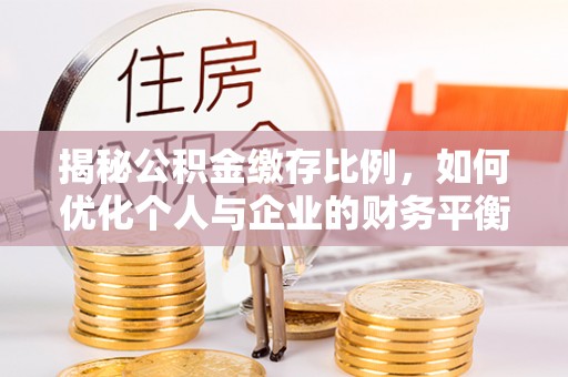 富平揭秘公积金缴存比例，如何优化个人与企业的财务平衡